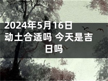 2024年5月16日动土合适吗 今天是吉日吗