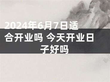 2024年6月7日适合开业吗 今天开业日子好吗