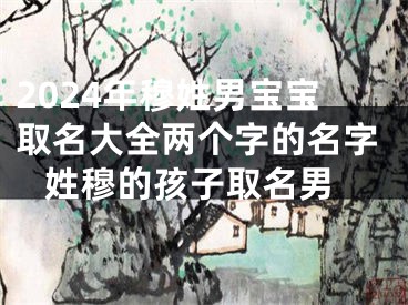 2024年穆姓男宝宝取名大全两个字的名字 姓穆的孩子取名男