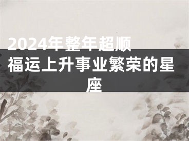 2024年整年超顺 福运上升事业繁荣的星座