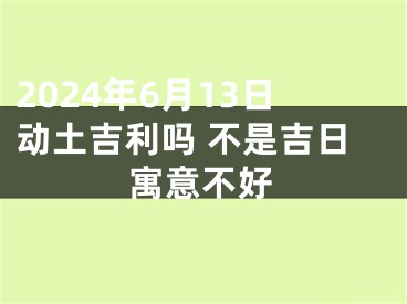 2024年6月13日动土吉利吗 不是吉日寓意不好