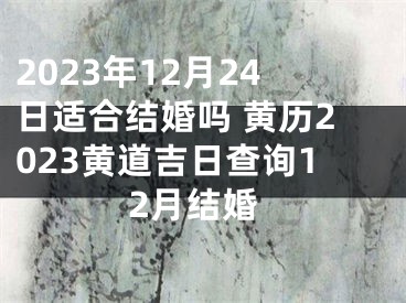 2023年12月24日适合结婚吗 黄历2023黄道吉日查询12月结婚