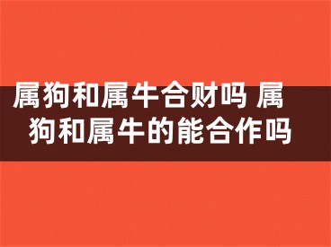 属狗和属牛合财吗 属狗和属牛的能合作吗