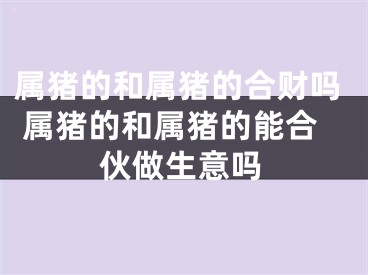 属猪的和属猪的合财吗 属猪的和属猪的能合伙做生意吗