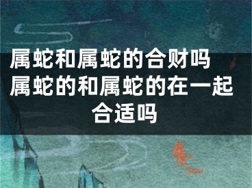 属蛇和属蛇的合财吗 属蛇的和属蛇的在一起合适吗