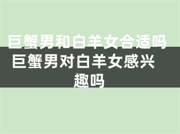 巨蟹男和白羊女合适吗 巨蟹男对白羊女感兴趣吗
