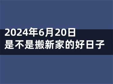 2024年6月20日是不是搬新家的好日子