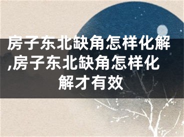 房子东北缺角怎样化解,房子东北缺角怎样化解才有效