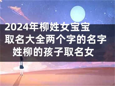 2024年柳姓女宝宝取名大全两个字的名字 姓柳的孩子取名女