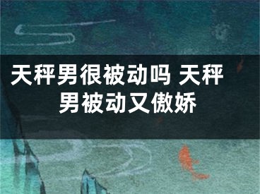 天秤男很被动吗 天秤男被动又傲娇
