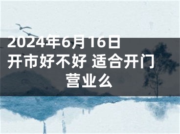 2024年6月16日开市好不好 适合开门营业么
