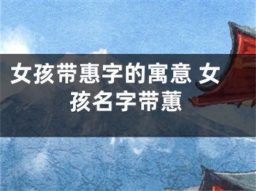 女孩带惠字的寓意 女孩名字带蕙