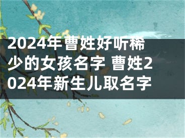 2024年曹姓好听稀少的女孩名字 曹姓2024年新生儿取名字