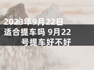 2023年9月22日适合提车吗 9月22号提车好不好