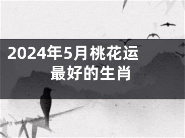 2024年5月桃花运最好的生肖