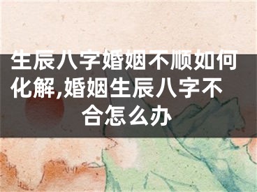 生辰八字婚姻不顺如何化解,婚姻生辰八字不合怎么办