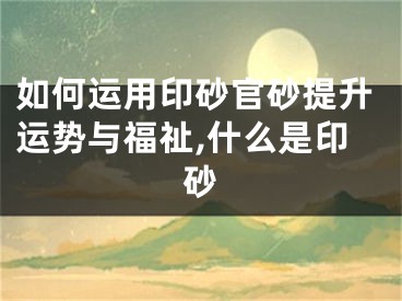 如何运用印砂官砂提升运势与福祉,什么是印砂