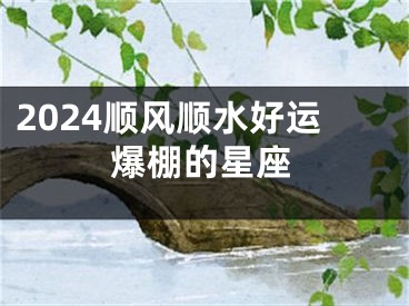 2024顺风顺水好运爆棚的星座