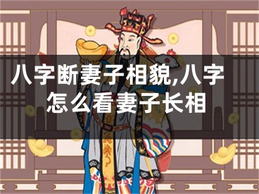 八字断妻子相貌,八字怎么看妻子长相