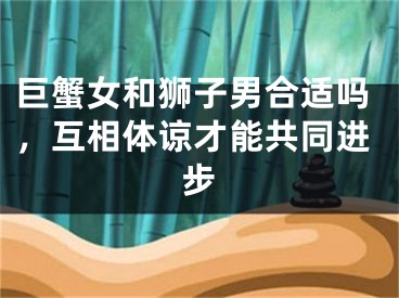 巨蟹女和狮子男合适吗，互相体谅才能共同进步