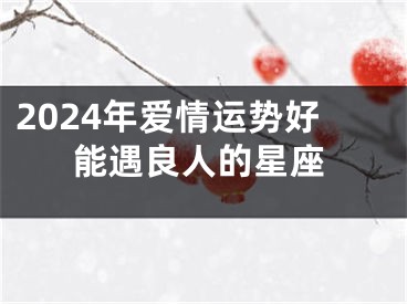 2024年爱情运势好能遇良人的星座