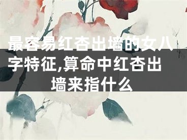 最容易红杏出墙的女八字特征,算命中红杏出墙来指什么