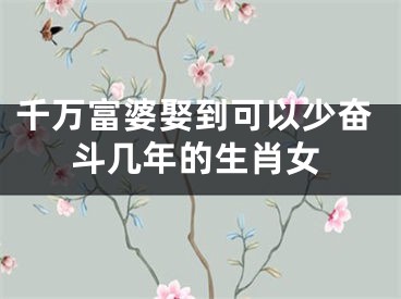 千万富婆娶到可以少奋斗几年的生肖女