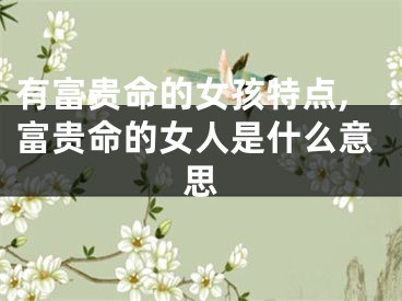 有富贵命的女孩特点,富贵命的女人是什么意思