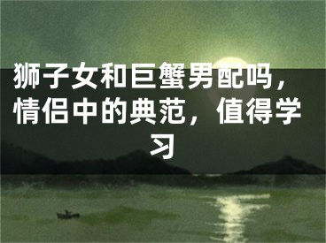 狮子女和巨蟹男配吗，情侣中的典范，值得学习