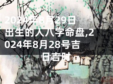 2024年8月29日出生的人八字命盘,2024年8月28号吉日吉时