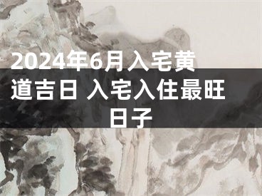 2024年6月入宅黄道吉日 入宅入住最旺日子