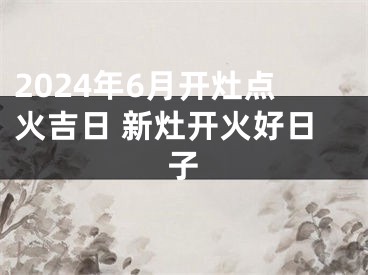 2024年6月开灶点火吉日 新灶开火好日子