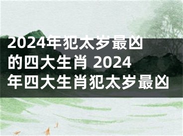 2024年犯太岁最凶的四大生肖 2024年四大生肖犯太岁最凶