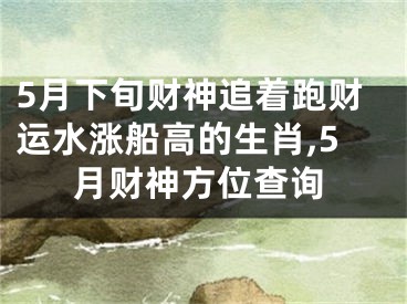 5月下旬财神追着跑财运水涨船高的生肖,5月财神方位查询