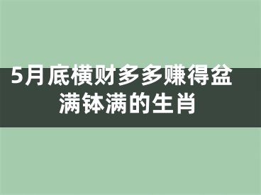 5月底横财多多赚得盆满钵满的生肖