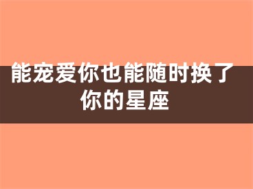 能宠爱你也能随时换了你的星座