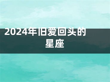 2024年旧爱回头的星座