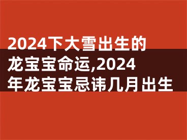 2024下大雪出生的龙宝宝命运,2024年龙宝宝忌讳几月出生