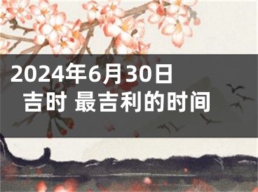 2024年6月30日吉时 最吉利的时间