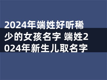 2024年端姓好听稀少的女孩名字 端姓2024年新生儿取名字