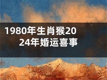 1980年生肖猴2024年婚运喜事