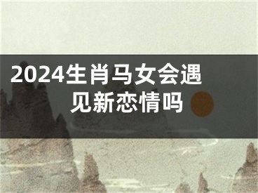 2024生肖马女会遇见新恋情吗