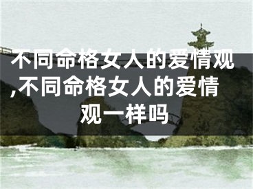 不同命格女人的爱情观,不同命格女人的爱情观一样吗