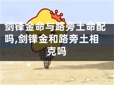 剑锋金命与路旁土命配吗,剑锋金和路旁土相克吗