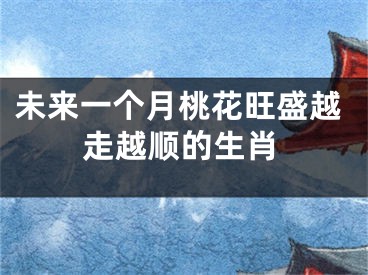 未来一个月桃花旺盛越走越顺的生肖