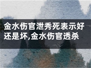 金水伤官泄秀死表示好还是坏,金水伤官透杀