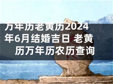 万年历老黄历2024年6月结婚吉日 老黄历万年历农历查询