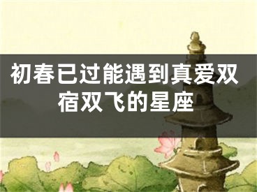 初春已过能遇到真爱双宿双飞的星座