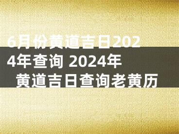 6月份黄道吉日2024年查询 2024年黄道吉日查询老黄历