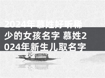 2024年慕姓好听稀少的女孩名字 慕姓2024年新生儿取名字